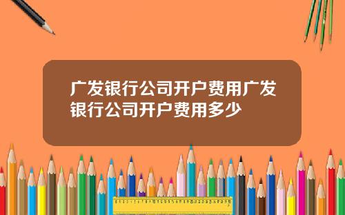 广发银行公司开户费用广发银行公司开户费用多少