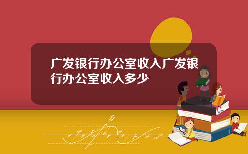 广发银行办公室收入广发银行办公室收入多少