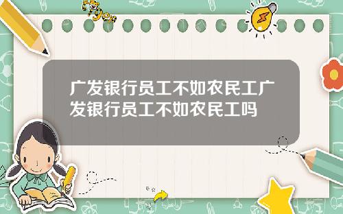 广发银行员工不如农民工广发银行员工不如农民工吗