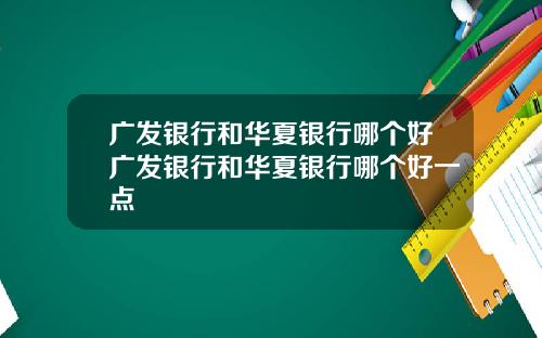 广发银行和华夏银行哪个好广发银行和华夏银行哪个好一点