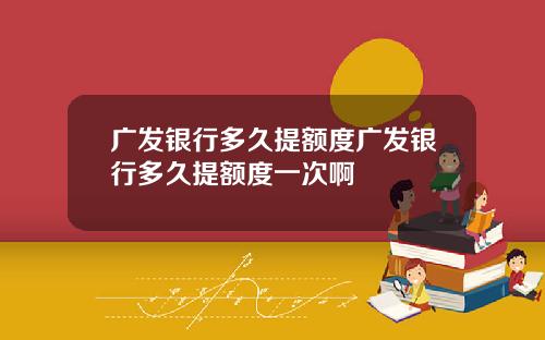 广发银行多久提额度广发银行多久提额度一次啊