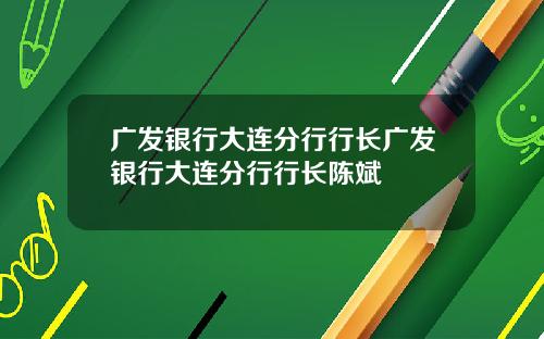 广发银行大连分行行长广发银行大连分行行长陈斌