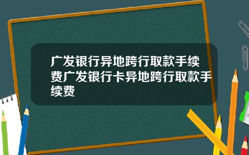 广发银行异地跨行取款手续费广发银行卡异地跨行取款手续费