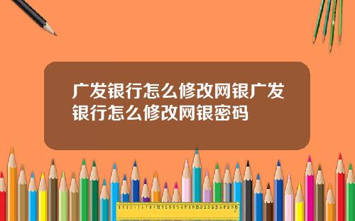 广发银行怎么修改网银广发银行怎么修改网银密码