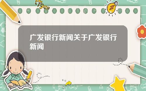 广发银行新闻关于广发银行新闻