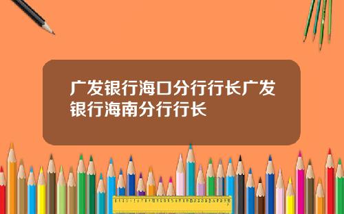 广发银行海口分行行长广发银行海南分行行长