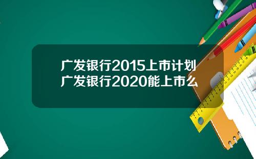 广发银行2015上市计划广发银行2020能上市么