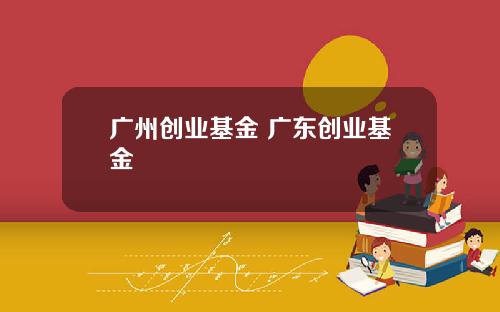 广州创业基金 广东创业基金