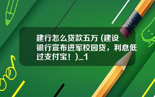 建行怎么贷款五万 (建设银行宣布进军校园贷，利息低过支付宝！)_1