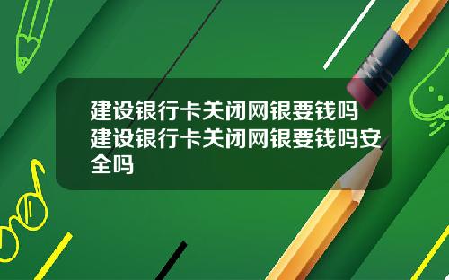 建设银行卡关闭网银要钱吗建设银行卡关闭网银要钱吗安全吗