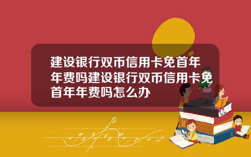 建设银行双币信用卡免首年年费吗建设银行双币信用卡免首年年费吗怎么办