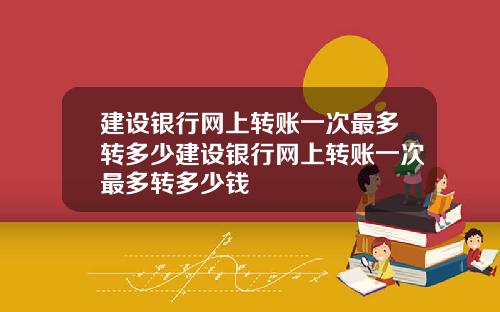 建设银行网上转账一次最多转多少建设银行网上转账一次最多转多少钱