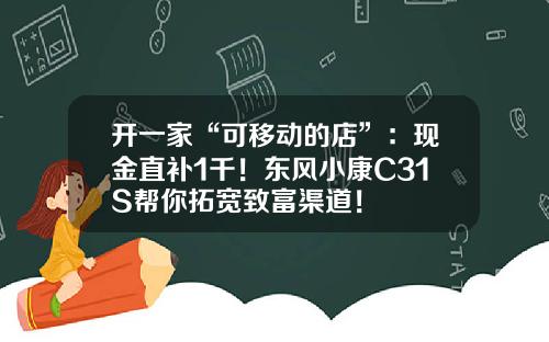 开一家“可移动的店”：现金直补1千！东风小康C31S帮你拓宽致富渠道！