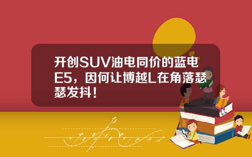 开创SUV油电同价的蓝电E5，因何让博越L在角落瑟瑟发抖！