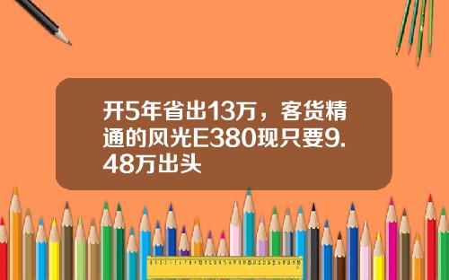 开5年省出13万，客货精通的风光E380现只要9.48万出头