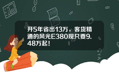 开5年省出13万，客货精通的风光E380现只要9.48万起！