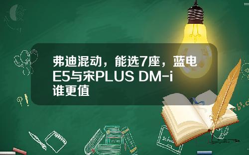 弗迪混动，能选7座，蓝电E5与宋PLUS DM-i谁更值