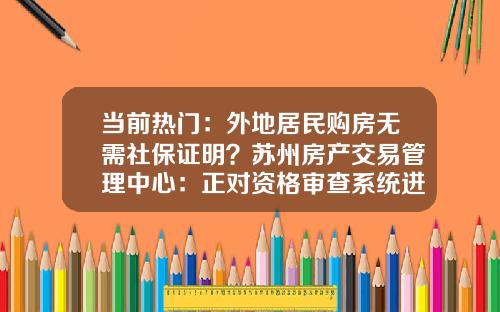 当前热门：外地居民购房无需社保证明？苏州房产交易管理中心：正对资格审查系统进行优化