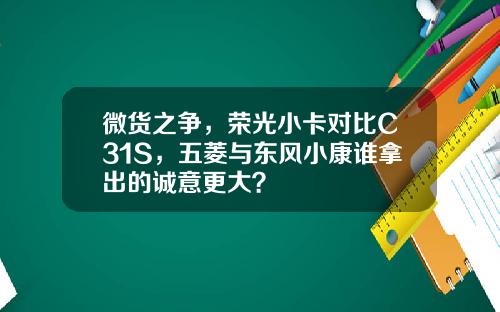 微货之争，荣光小卡对比C31S，五菱与东风小康谁拿出的诚意更大？