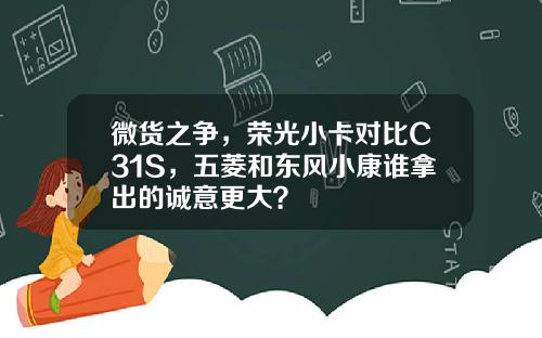 微货之争，荣光小卡对比C31S，五菱和东风小康谁拿出的诚意更大？