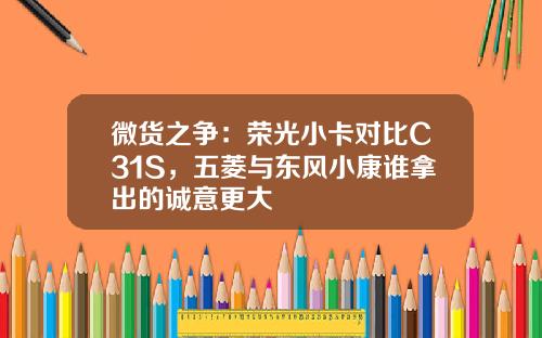 微货之争：荣光小卡对比C31S，五菱与东风小康谁拿出的诚意更大