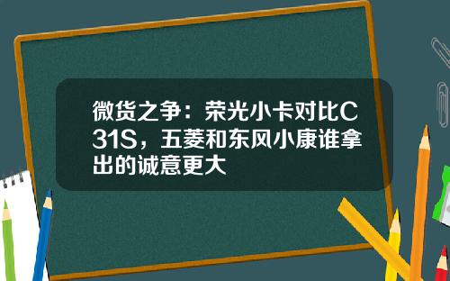 微货之争：荣光小卡对比C31S，五菱和东风小康谁拿出的诚意更大