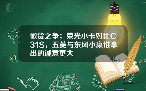 微货之争；荣光小卡对比C31S，五菱与东风小康谁拿出的诚意更大