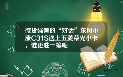 微货强者的“对话”东风小康C31S遇上五菱荣光小卡，谁更胜一筹呢