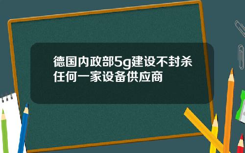 德国内政部5g建设不封杀任何一家设备供应商