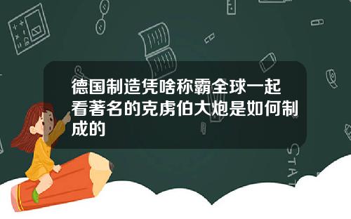 德国制造凭啥称霸全球一起看著名的克虏伯大炮是如何制成的