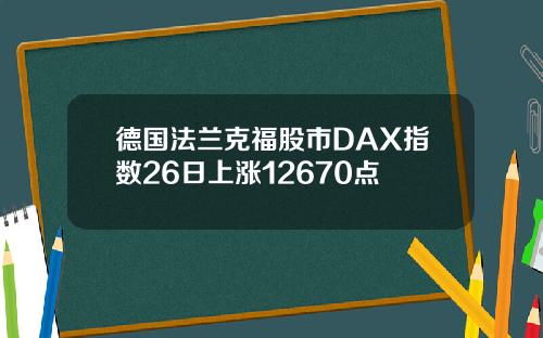 德国法兰克福股市DAX指数26日上涨12670点