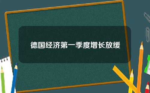 德国经济第一季度增长放缓
