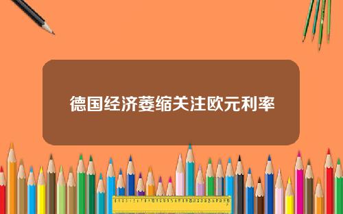 德国经济萎缩关注欧元利率