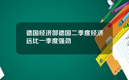 德国经济部德国二季度经济远比一季度强劲