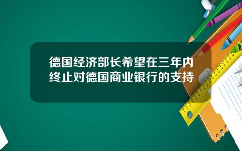 德国经济部长希望在三年内终止对德国商业银行的支持
