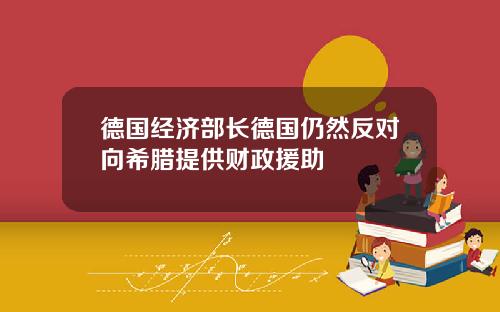 德国经济部长德国仍然反对向希腊提供财政援助