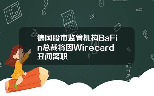 德国股市监管机构BaFin总裁将因Wirecard丑闻离职