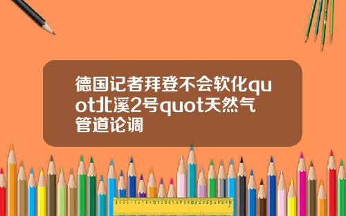 德国记者拜登不会软化quot北溪2号quot天然气管道论调