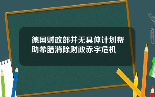 德国财政部并无具体计划帮助希腊消除财政赤字危机