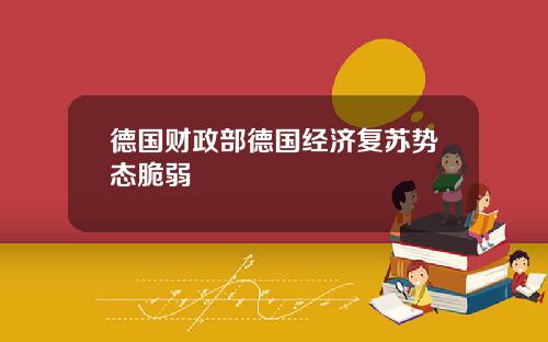德国财政部德国经济复苏势态脆弱