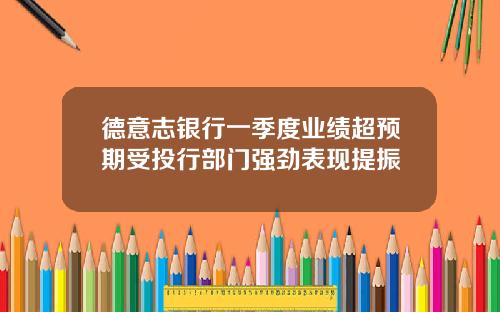德意志银行一季度业绩超预期受投行部门强劲表现提振