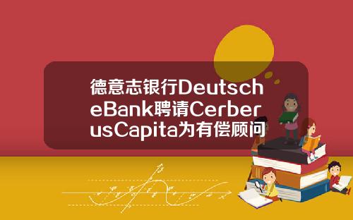 德意志银行DeutscheBank聘请CerberusCapita为有偿顾问