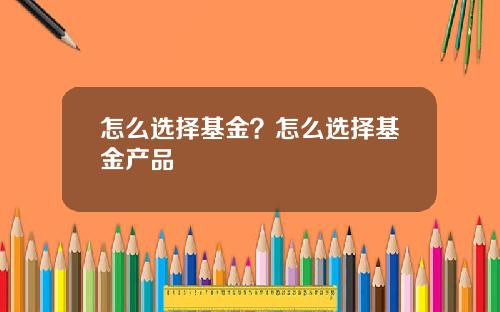 怎么选择基金？怎么选择基金产品