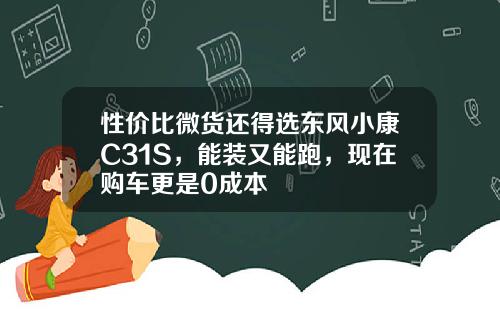 性价比微货还得选东风小康C31S，能装又能跑，现在购车更是0成本