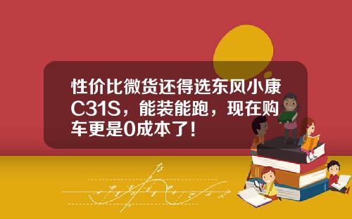 性价比微货还得选东风小康C31S，能装能跑，现在购车更是0成本了！