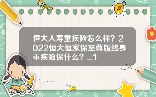 恒大人寿重疾险怎么样？2022恒大恒家保至尊版终身重疾险保什么？_1