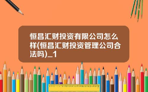 恒昌汇财投资有限公司怎么样(恒昌汇财投资管理公司合法吗)_1
