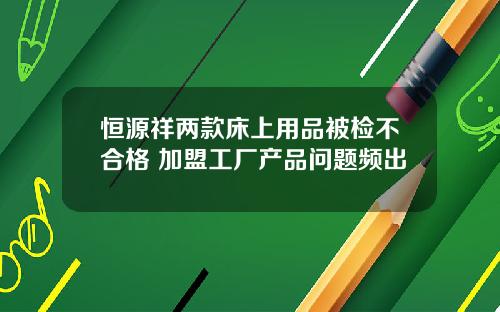 恒源祥两款床上用品被检不合格 加盟工厂产品问题频出