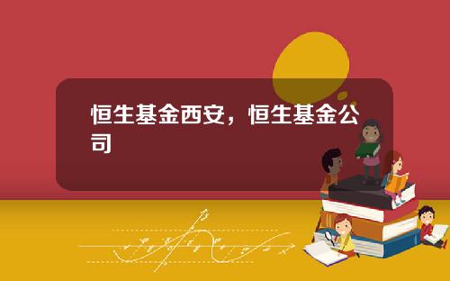 恒生基金西安，恒生基金公司
