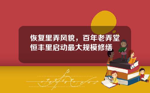 恢复里弄风貌，百年老弄堂恒丰里启动最大规模修缮